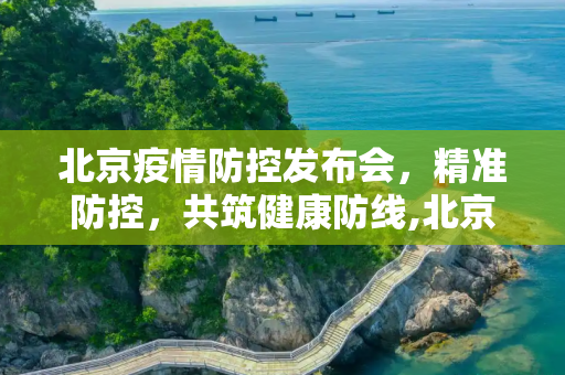 北京疫情防控发布会，精准防控，共筑健康防线,北京疫情防控发布会