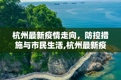 杭州最新疫情走向，防控措施与市民生活,杭州最新疫情走向
