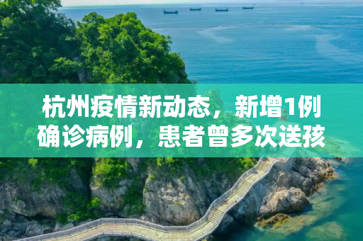杭州疫情新动态，新增1例确诊病例，患者曾多次送孩子上学,杭州新增1例确诊曾多次送小孩上学