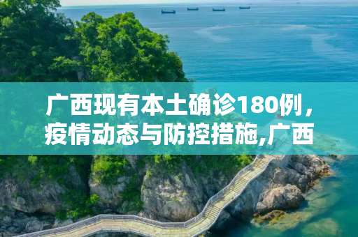 广西现有本土确诊180例，疫情动态与防控措施,广西现有本土确诊180例
