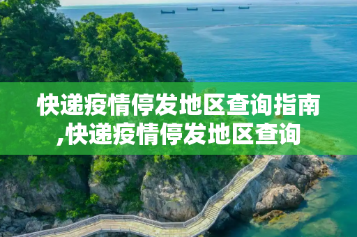 快递疫情停发地区查询指南,快递疫情停发地区查询