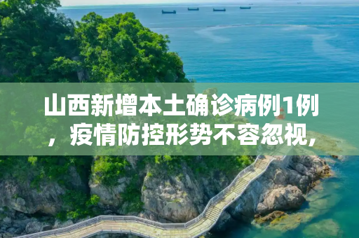 山西新增本土确诊病例1例，疫情防控形势不容忽视,山西新增本土确诊1例