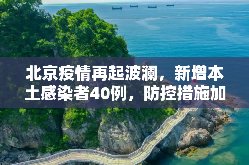 北京疫情再起波澜，新增本土感染者40例，防控措施加码,北京新增本土感染者40例