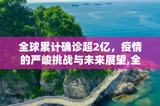 全球累计确诊超2亿，疫情的严峻挑战与未来展望,全球累计确诊超2亿