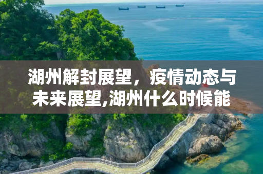 湖州解封展望，疫情动态与未来展望,湖州什么时候能解封