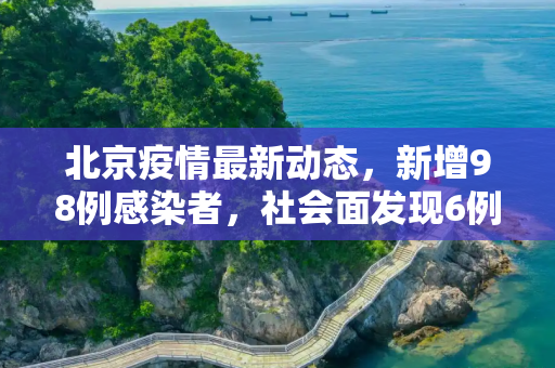 北京疫情最新动态，新增98例感染者，社会面发现6例,北京新增98例感染者社会面6例