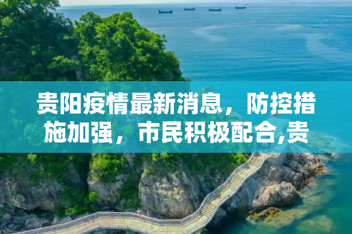 贵阳疫情最新消息，防控措施加强，市民积极配合,贵阳疫情最新消息