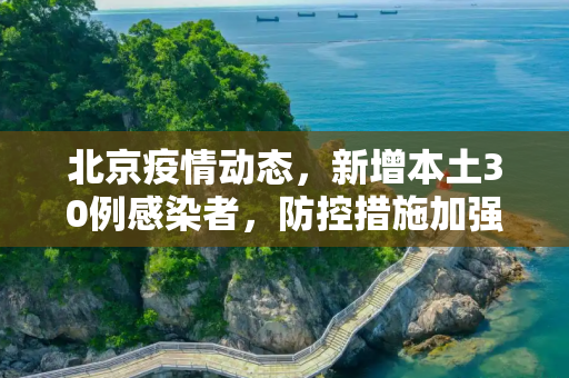 北京疫情动态，新增本土30例感染者，防控措施加强,北京新增本土30例感染者