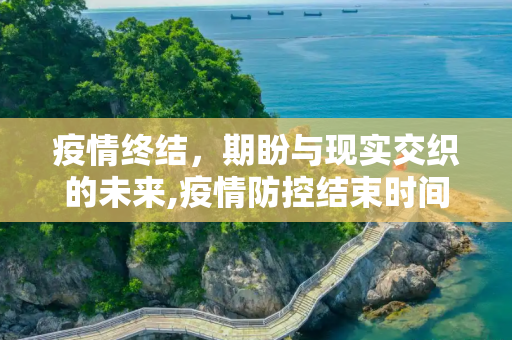 疫情终结，期盼与现实交织的未来,疫情防控结束时间