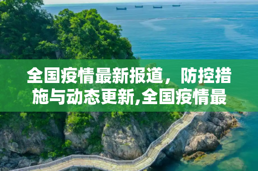 全国疫情最新报道，防控措施与动态更新,全国疫情最新报道