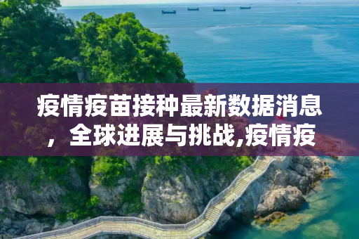 疫情疫苗接种最新数据消息，全球进展与挑战,疫情疫苗接种最新数据消息
