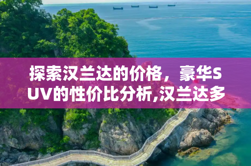 探索汉兰达的价格，豪华SUV的性价比分析,汉兰达多少钱