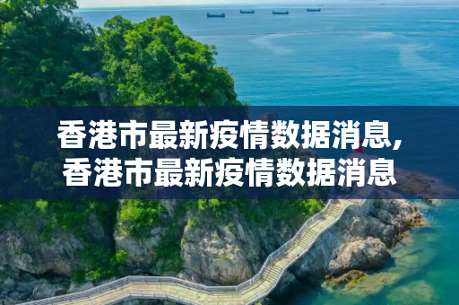 香港市最新疫情数据消息,香港市最新疫情数据消息